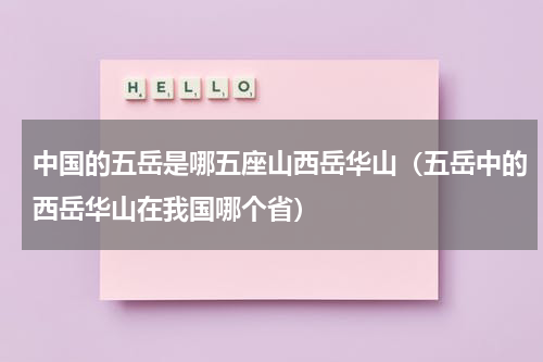 中国的五岳是哪五座山西岳华山（五岳中的西岳华山在我国哪个省）