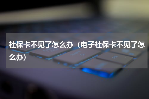 社保卡不见了怎么办（电子社保卡不见了怎么办）