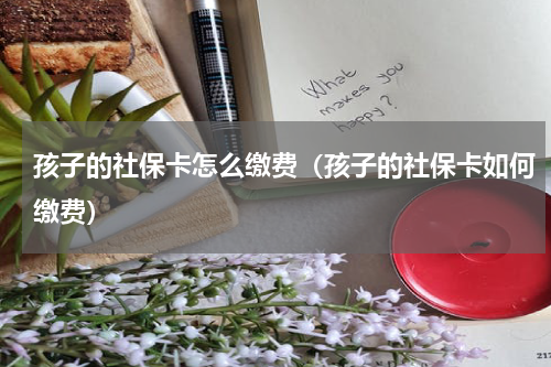 孩子的社保卡怎么缴费（孩子的社保卡如何缴费）