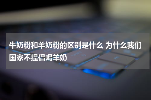 牛奶粉和羊奶粉的区别是什么 为什么我们国家不提倡喝羊奶