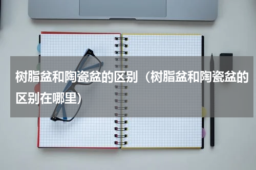 树脂盆和陶瓷盆的区别（树脂盆和陶瓷盆的区别在哪里）