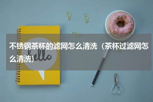 不锈钢茶杯的滤网怎么清洗（茶杯过滤网怎么清洗）