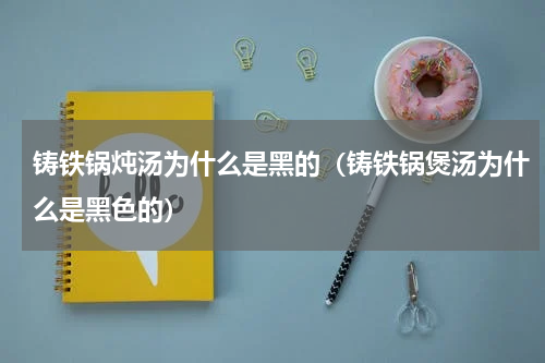 铸铁锅炖汤为什么是黑的（铸铁锅煲汤为什么是黑色的）