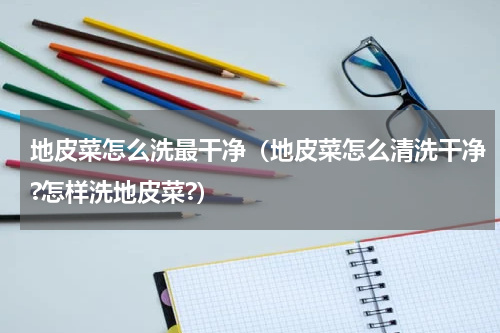 地皮菜怎么洗最干净（地皮菜怎么清洗干净?怎样洗地皮菜?）