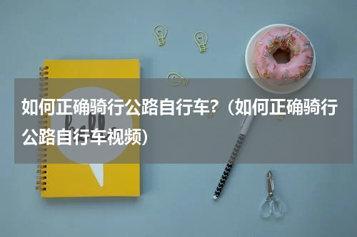 如何正确骑行公路自行车?（如何正确骑行公路自行车视频）