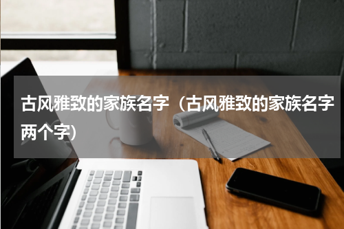 古风雅致的家族名字（古风雅致的家族名字两个字）