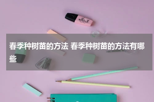 春季种树苗的方法 春季种树苗的方法有哪些