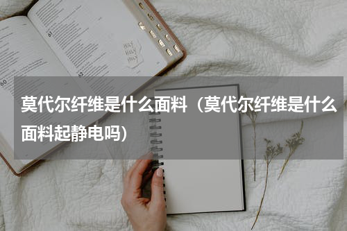 莫代尔纤维是什么面料（莫代尔纤维是什么面料起静电吗）