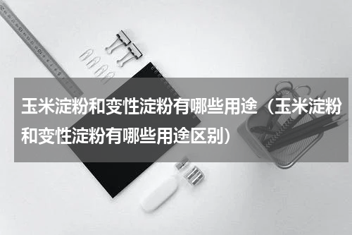 玉米淀粉和变性淀粉有哪些用途（玉米淀粉和变性淀粉有哪些用途区别）