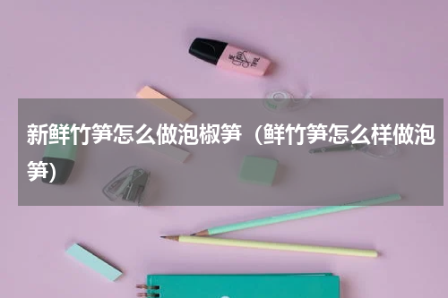 新鲜竹笋怎么做泡椒笋（鲜竹笋怎么样做泡笋）