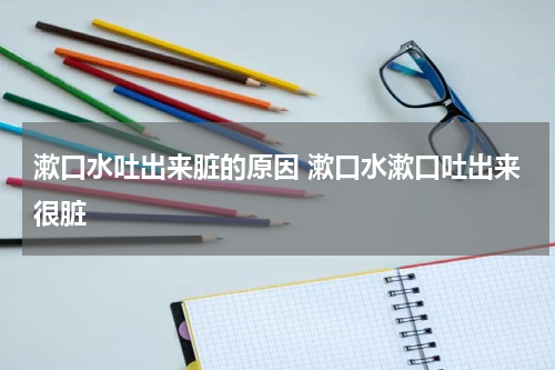 漱口水吐出来脏的原因 漱口水漱口吐出来很脏