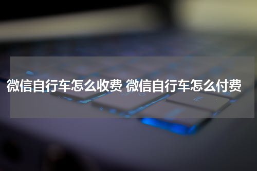 微信自行车怎么收费 微信自行车怎么付费