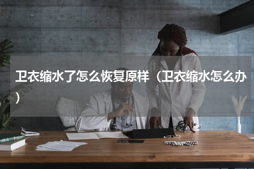 卫衣缩水了怎么恢复原样（卫衣缩水怎么办）