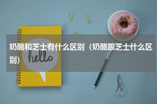 奶酪和芝士有什么区别（奶酪跟芝士什么区别）