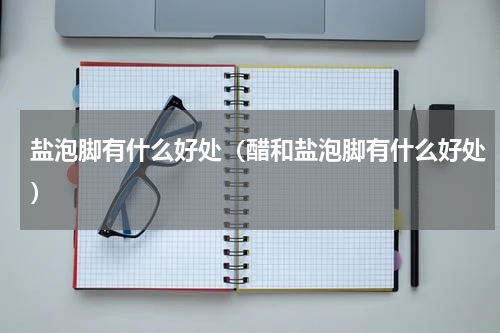 盐泡脚有什么好处（醋和盐泡脚有什么好处）