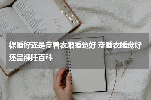裸睡好还是穿着衣服睡觉好 穿睡衣睡觉好还是裸睡百科