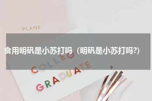 食用明矾是小苏打吗（明矾是小苏打吗?）