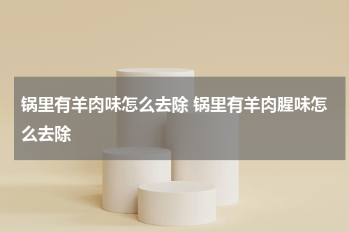 锅里有羊肉味怎么去除 锅里有羊肉腥味怎么去除