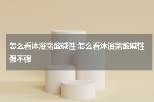 怎么看沐浴露酸碱性 怎么看沐浴露酸碱性强不强