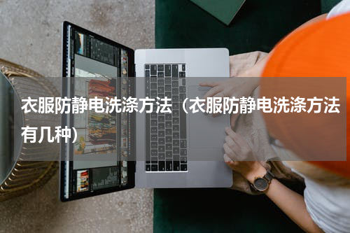 衣服防静电洗涤方法（衣服防静电洗涤方法有几种）