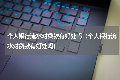 个人银行流水对贷款有好处吗（个人银行流水对贷款有好处吗）