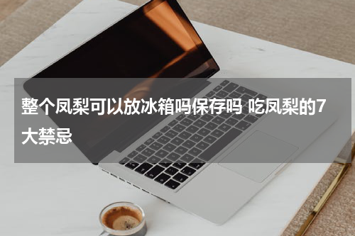 整个凤梨可以放冰箱吗保存吗 吃凤梨的7大禁忌