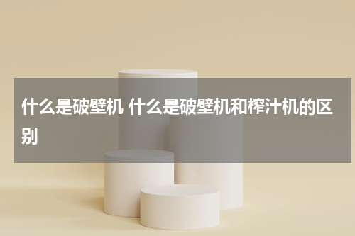 什么是破壁机 什么是破壁机和榨汁机的区别