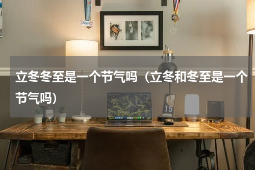 立冬冬至是一个节气吗（立冬和冬至是一个节气吗）