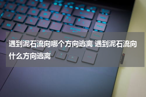 遇到泥石流向哪个方向逃离 遇到泥石流向什么方向逃离