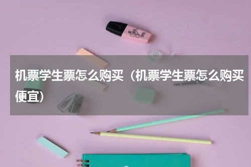 机票学生票怎么购买（机票学生票怎么购买便宜）