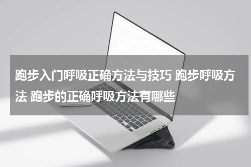 跑步入门呼吸正确方法与技巧 跑步呼吸方法 跑步的正确呼吸方法有哪些