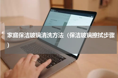 家庭保洁玻璃清洗方法（保洁玻璃擦拭步骤）