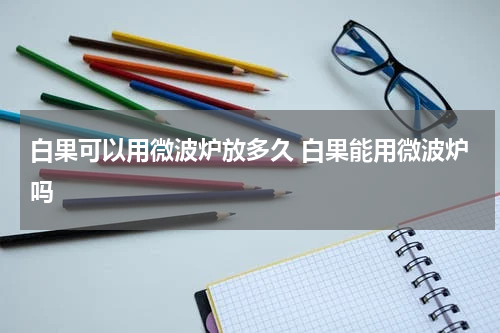 白果可以用微波炉放多久 白果能用微波炉吗