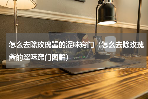 怎么去除玫瑰酱的涩味窍门（怎么去除玫瑰酱的涩味窍门图解）