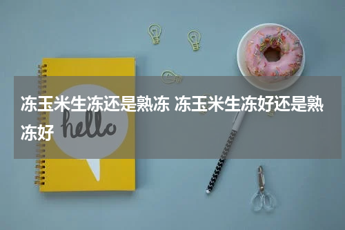 冻玉米生冻还是熟冻 冻玉米生冻好还是熟冻好