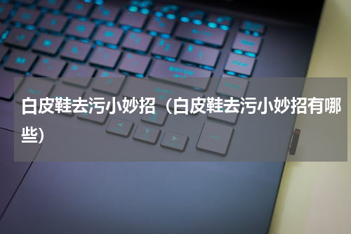 白皮鞋去污小妙招（白皮鞋去污小妙招有哪些）