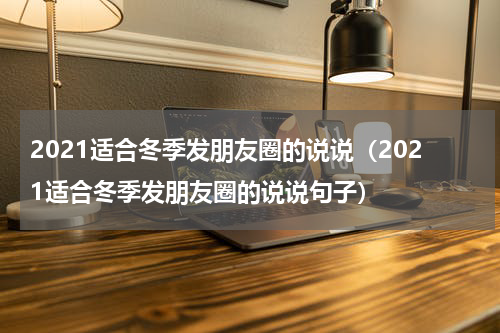 2021适合冬季发朋友圈的说说（2021适合冬季发朋友圈的说说句子）