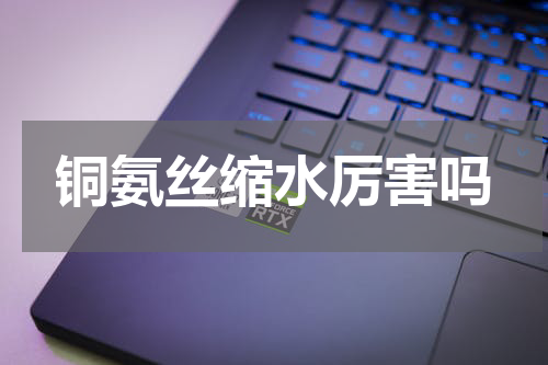 铜氨丝缩水厉害吗