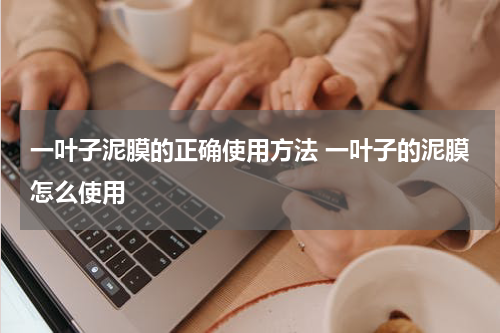一叶子泥膜的正确使用方法 一叶子的泥膜怎么使用