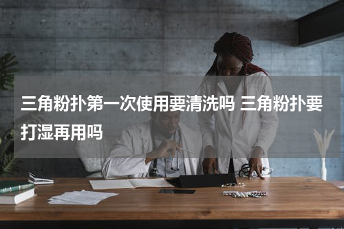 三角粉扑第一次使用要清洗吗 三角粉扑要打湿再用吗