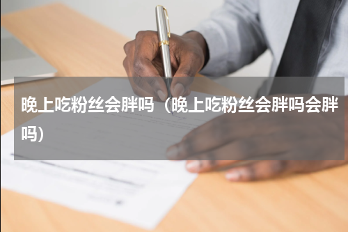 晚上吃粉丝会胖吗（晚上吃粉丝会胖吗会胖吗）