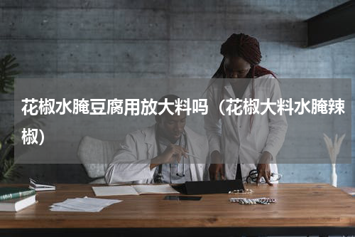 花椒水腌豆腐用放大料吗（花椒大料水腌辣椒）