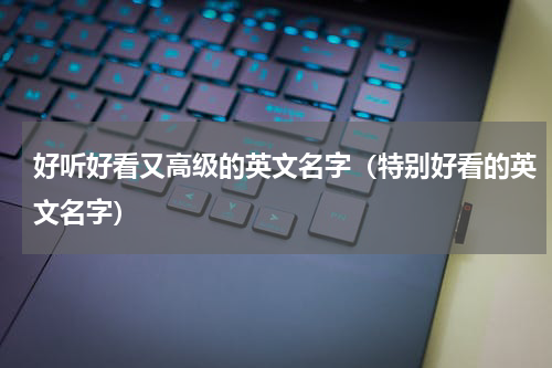 好听好看又高级的英文名字（特别好看的英文名字）