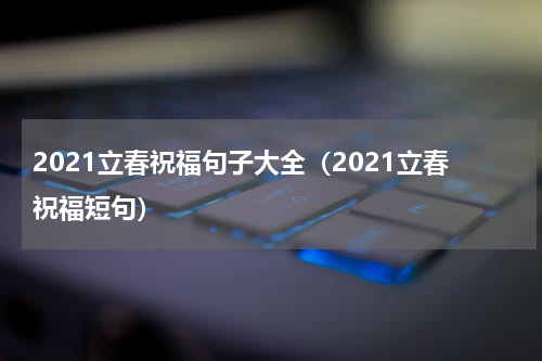 2021立春祝福句子大全（2021立春祝福短句）
