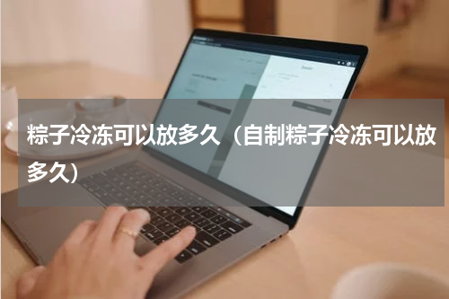 粽子冷冻可以放多久（自制粽子冷冻可以放多久）