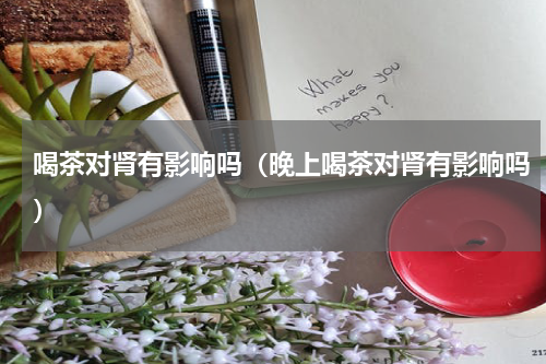 喝茶对肾有影响吗（晚上喝茶对肾有影响吗）