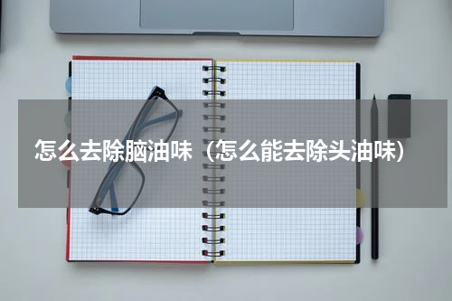 怎么去除脑油味（怎么能去除头油味）