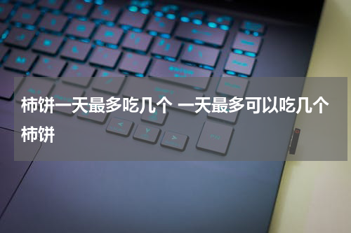柿饼一天最多吃几个 一天最多可以吃几个柿饼