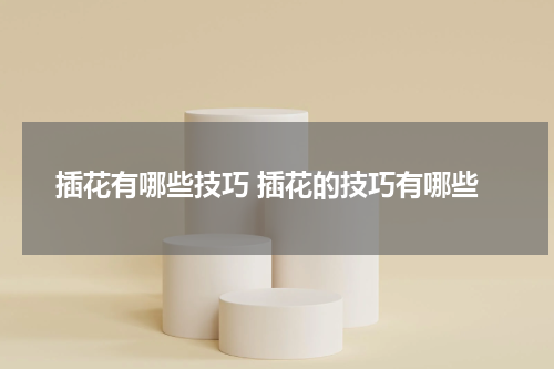 插花有哪些技巧 插花的技巧有哪些