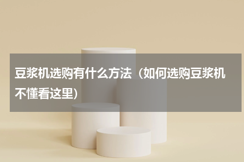 豆浆机选购有什么方法（如何选购豆浆机 不懂看这里）